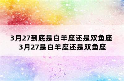 3月27到底是白羊座还是双鱼座 3月27是白羊座还是双鱼座